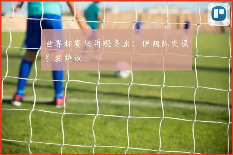 世界杯赛场再现乌龙：伊朗队失误引发热议