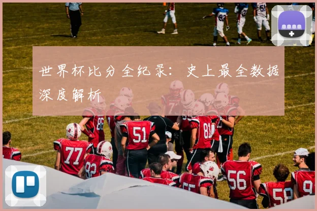 世界杯比分全纪录：史上最全数据深度解析