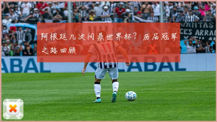 阿根廷几次问鼎世界杯？历届冠军之路回顾