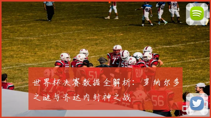 世界杯决赛数据全解析：罗纳尔多之谜与齐达内封神之战