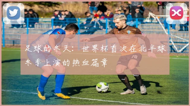 足球的冬天：世界杯首次在北半球冬季上演的热血篇章