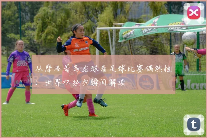 从摩洛哥乌龙球看足球比赛偶然性：世界杯经典瞬间解读