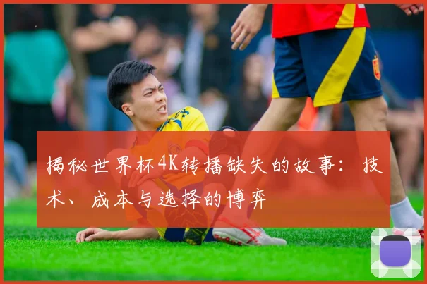 揭秘世界杯4K转播缺失的故事：技术、成本与选择的博弈