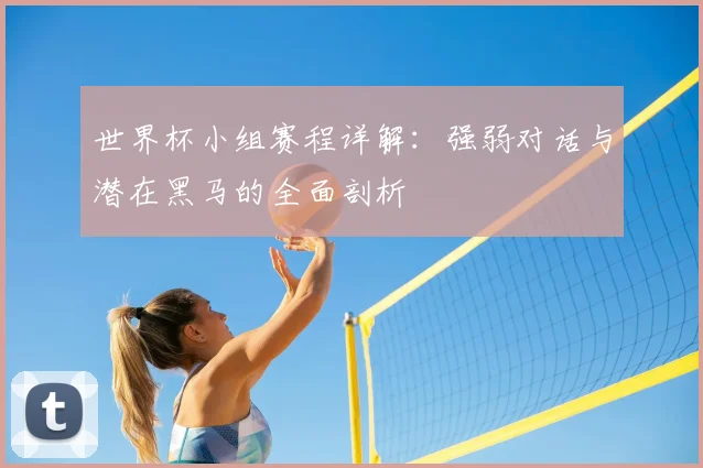 世界杯小组赛程详解：强弱对话与潜在黑马的全面剖析
