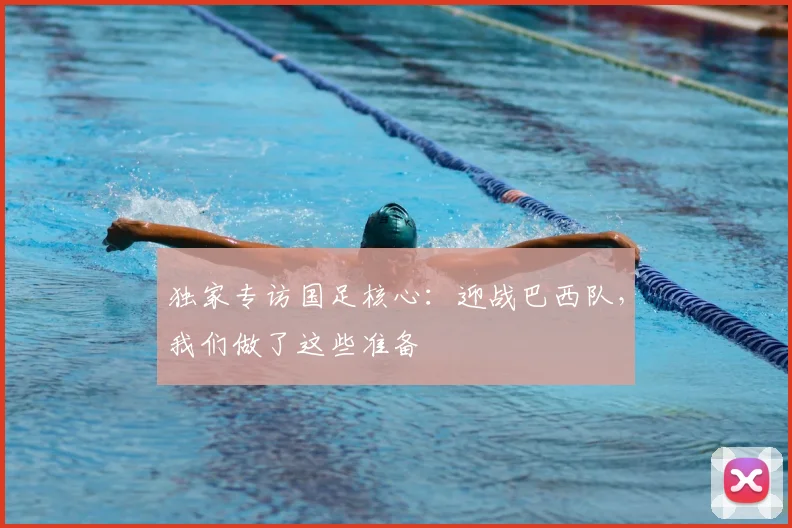 独家专访国足核心：迎战巴西队，我们做了这些准备
