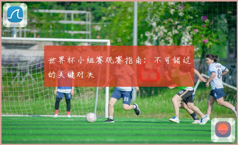 世界杯小组赛观赛指南：不可错过的关键对决