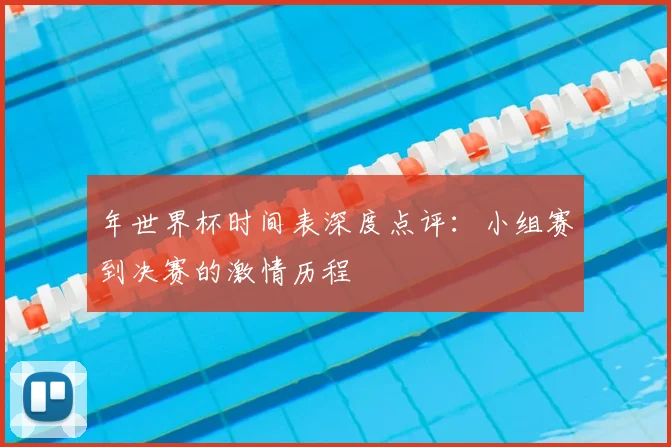 年世界杯时间表深度点评：小组赛到决赛的激情历程