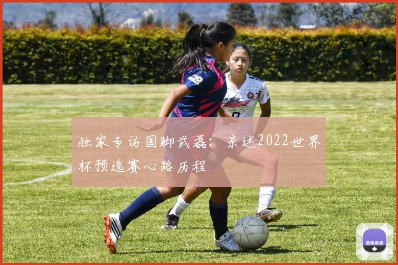 独家专访国脚武磊：亲述2022世界杯预选赛心路历程