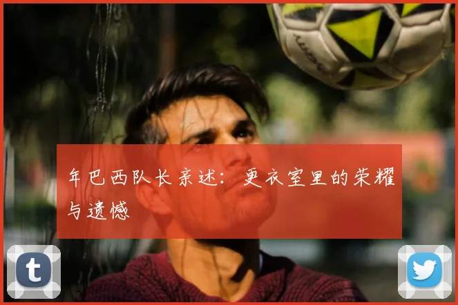 年巴西队长亲述:更衣室里的荣耀与遗憾