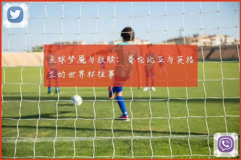 点球梦魇与救赎:哥伦比亚与英格兰的世界杯往事