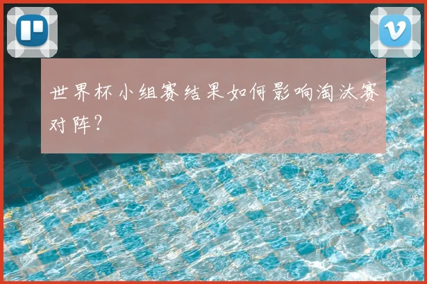 世界杯小组赛结果如何影响淘汰赛对阵?