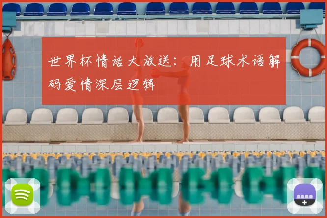 世界杯情话大放送:用足球术语解码爱情深层逻辑
