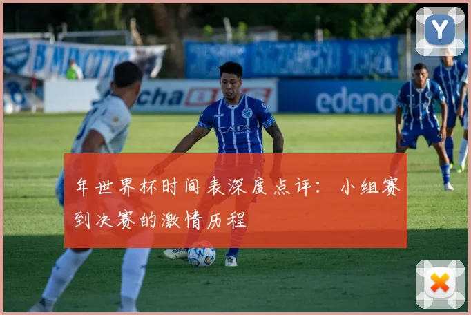 年世界杯时间表深度点评：小组赛到决赛的激情历程