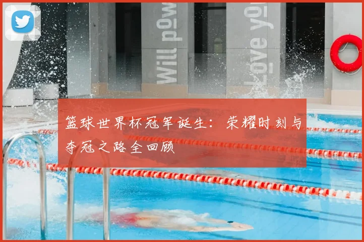 篮球世界杯冠军诞生:荣耀时刻与夺冠之路全回顾