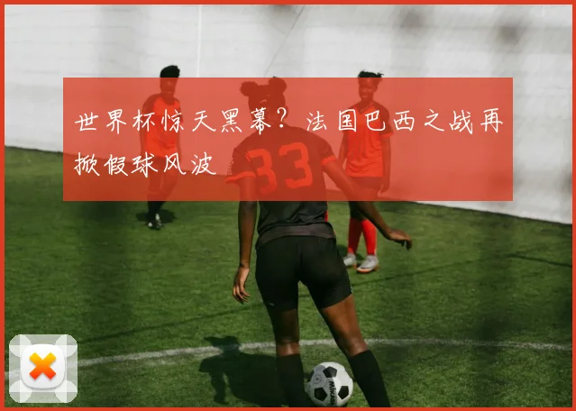 世界杯惊天黑幕?法国巴西之战再掀假球风波