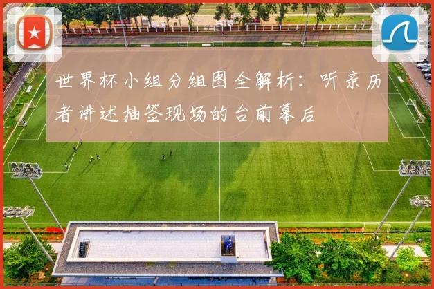 世界杯小组分组图全解析:听亲历者讲述抽签现场的台前幕后