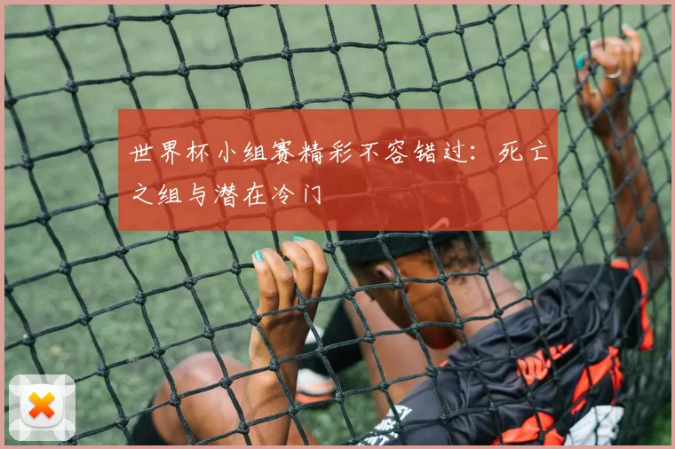 世界杯小组赛精彩不容错过:死亡之组与潜在冷门