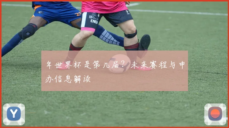 年世界杯是第几届？未来赛程与申办信息解读
