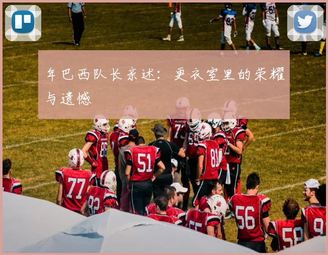 年巴西队长亲述:更衣室里的荣耀与遗憾