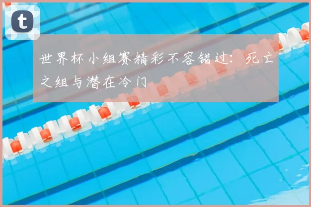 世界杯小组赛精彩不容错过：死亡之组与潜在冷门