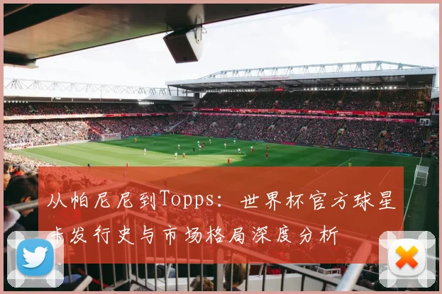 从帕尼尼到Topps:世界杯官方球星卡发行史与市场格局深度分析