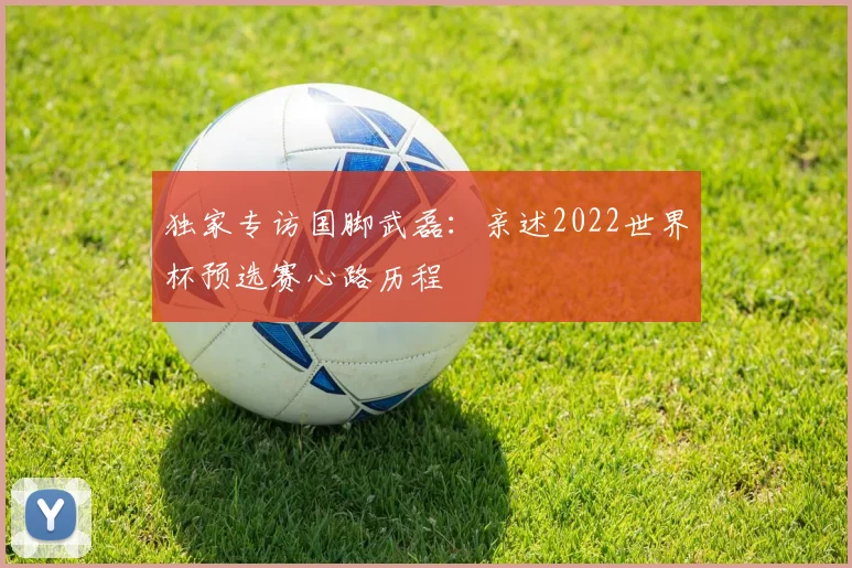 独家专访国脚武磊：亲述2022世界杯预选赛心路历程