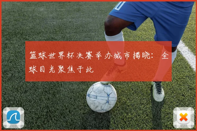 篮球世界杯决赛举办城市揭晓:全球目光聚焦于此