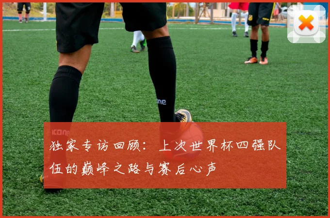 独家专访回顾：上次世界杯四强队伍的巅峰之路与赛后心声