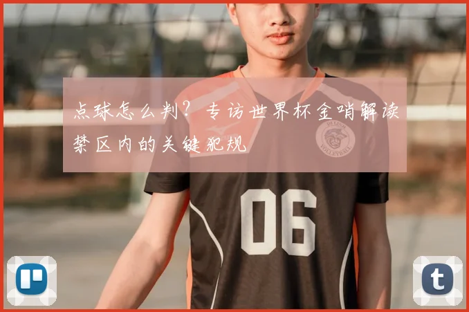点球怎么判?专访世界杯金哨解读禁区内的关键犯规