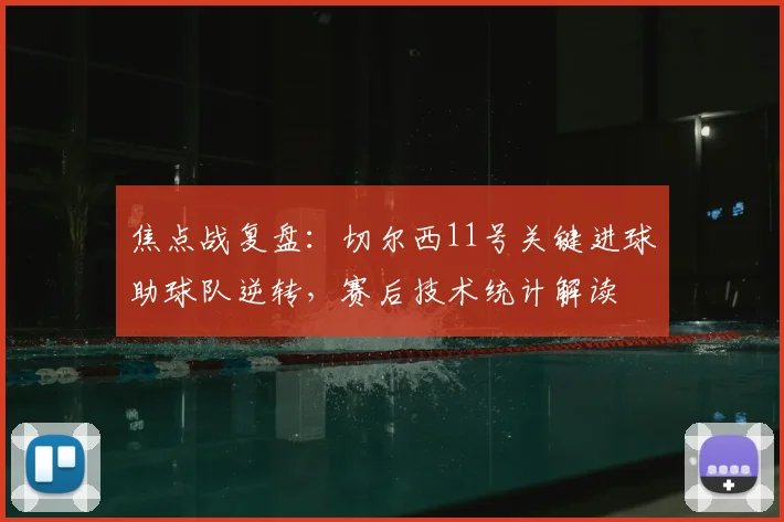 焦点战复盘：切尔西11号关键进球助球队逆转，赛后技术统计解读