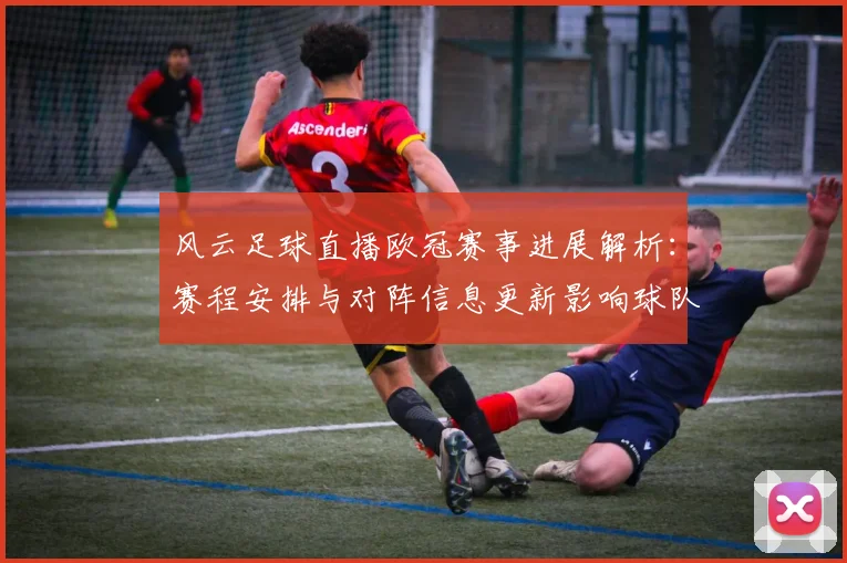 风云足球直播欧冠赛事进展解析：赛程安排与对阵信息更新影响球队备战