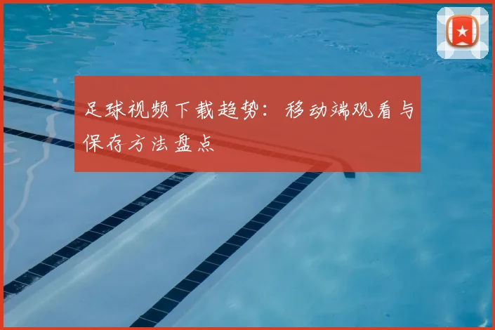 足球视频下载趋势：移动端观看与保存方法盘点