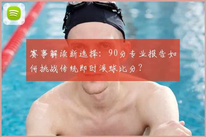 赛事解读新选择：90分专业报告如何挑战传统即时滚球比分？