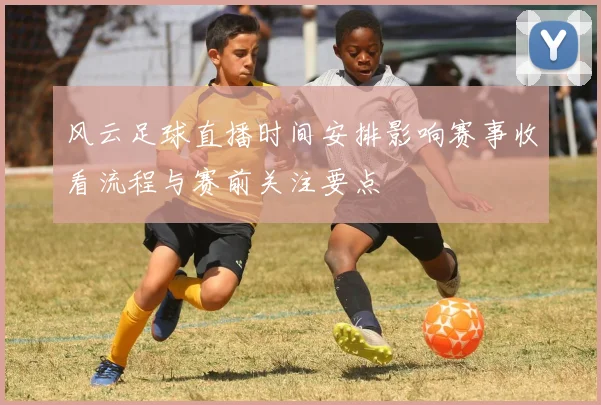 风云足球直播时间安排影响赛事收看流程与赛前关注要点
