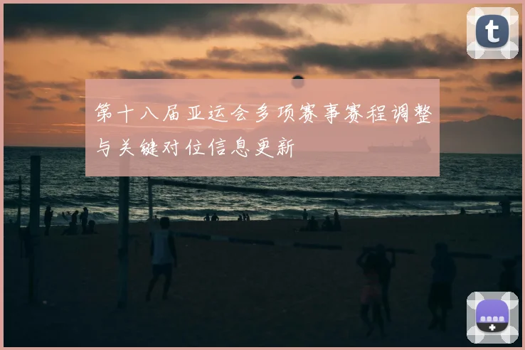 第十八届亚运会多项赛事赛程调整与关键对位信息更新