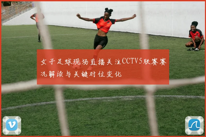 女子足球现场直播关注CCTV5联赛赛况解读与关键对位变化