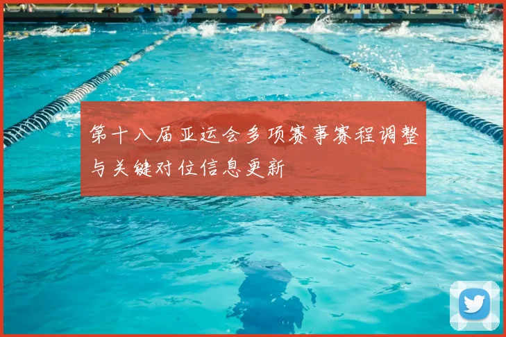 第十八届亚运会多项赛事赛程调整与关键对位信息更新