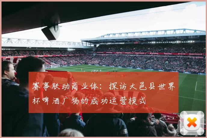 赛事联动商业体：探访大邑县世界杯啤酒广场的成功运营模式