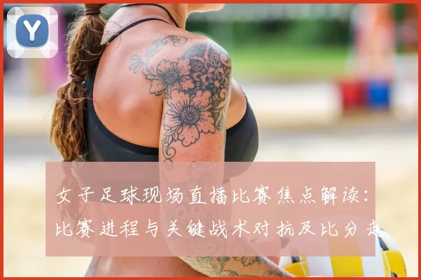 女子足球现场直播比赛焦点解读：比赛进程与关键战术对抗及比分走势