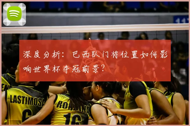 深度分析：巴西队门将位置如何影响世界杯夺冠前景？
