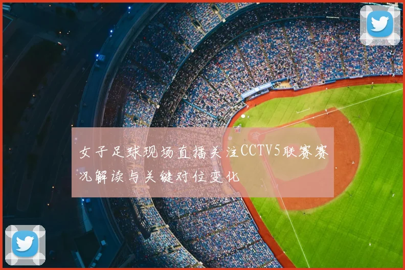 女子足球现场直播关注CCTV5联赛赛况解读与关键对位变化