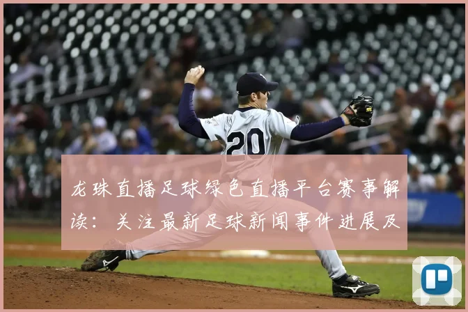 龙珠直播足球绿色直播平台赛事解读：关注最新足球新闻事件进展及影响分析