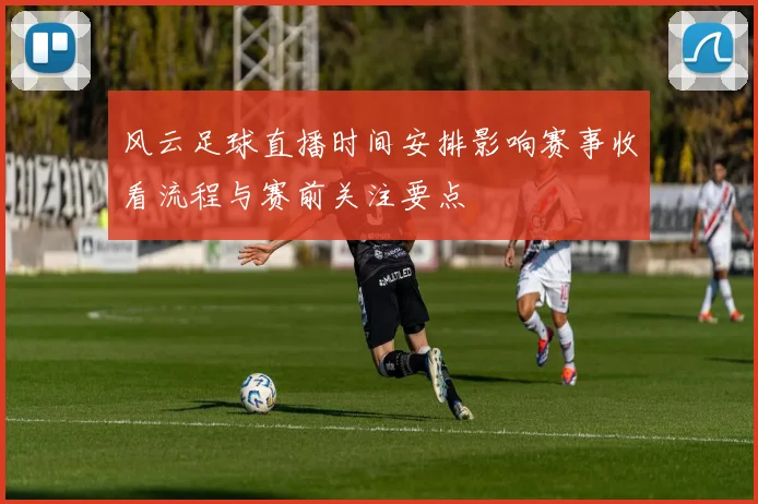 风云足球直播时间安排影响赛事收看流程与赛前关注要点
